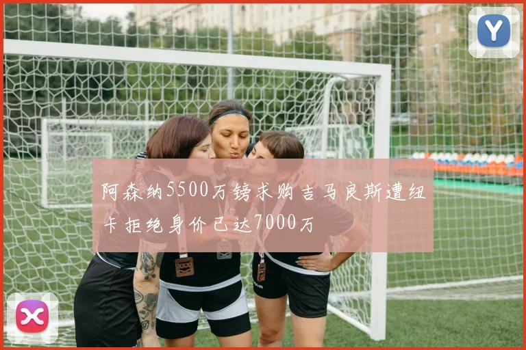 阿森纳5500万镑求购吉马良斯遭纽卡拒绝身价已达7000万