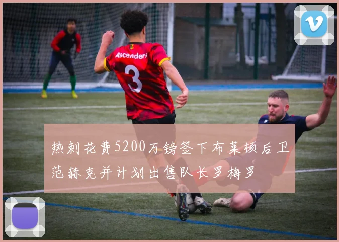 热刺花费5200万镑签下布莱顿后卫范赫克并计划出售队长罗梅罗