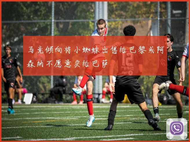 马竞倾向将小蜘蛛出售给巴黎或阿森纳不愿意卖给巴萨