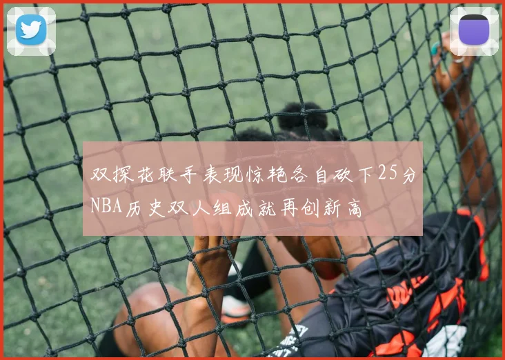 双探花联手表现惊艳各自砍下25分NBA历史双人组成就再创新高