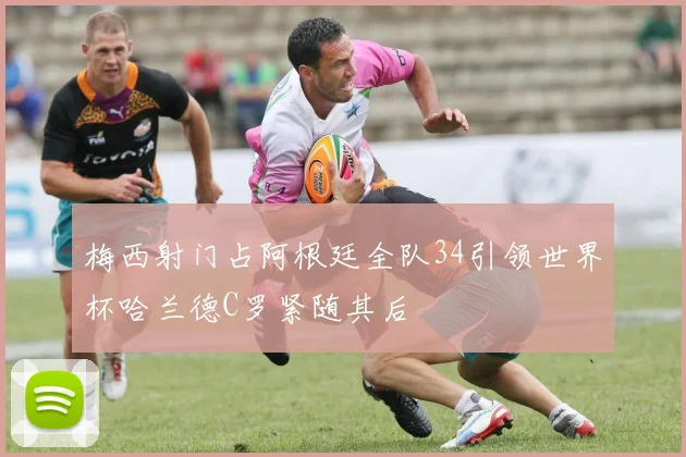 梅西射门占阿根廷全队34引领世界杯哈兰德C罗紧随其后