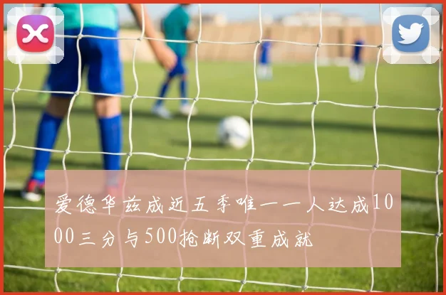 爱德华兹成近五季唯一一人达成1000三分与500抢断双重成就
