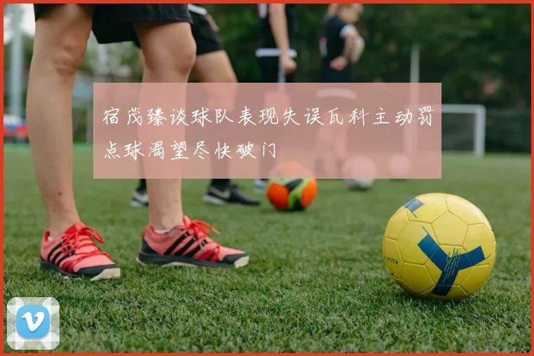 宿茂臻谈球队表现失误瓦科主动罚点球渴望尽快破门
