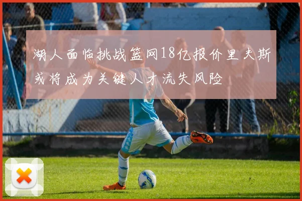 湖人面临挑战篮网18亿报价里夫斯或将成为关键人才流失风险