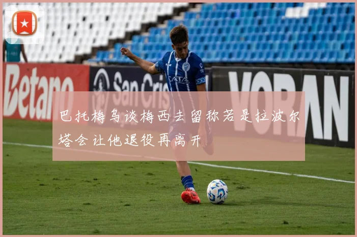 巴托梅乌谈梅西去留称若是拉波尔塔会让他退役再离开