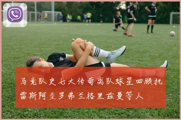 马竞队史七大传奇离队球星回顾托雷斯阿圭罗弗兰格里兹曼等人