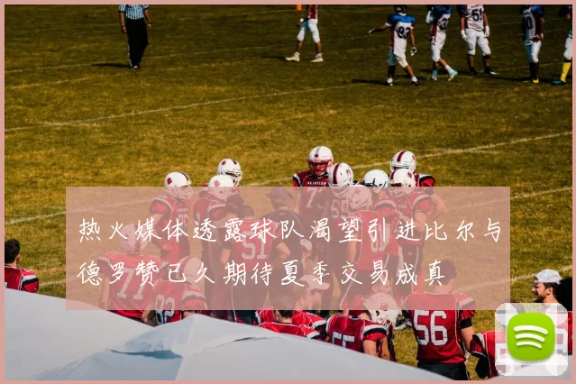 热火媒体透露球队渴望引进比尔与德罗赞已久期待夏季交易成真