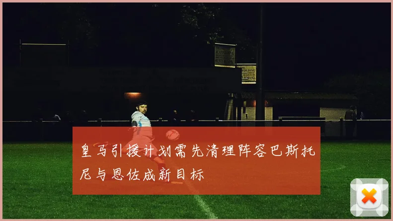 皇马引援计划需先清理阵容巴斯托尼与恩佐成新目标