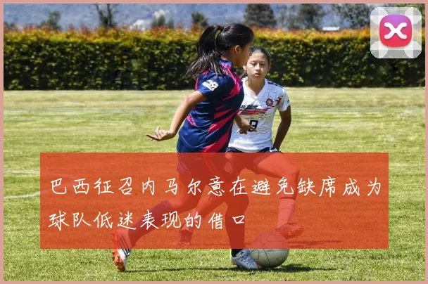 巴西征召内马尔意在避免缺席成为球队低迷表现的借口