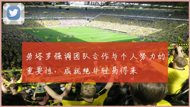 劳塔罗强调团队合作与个人努力的重要性，成就绝非轻易得来
