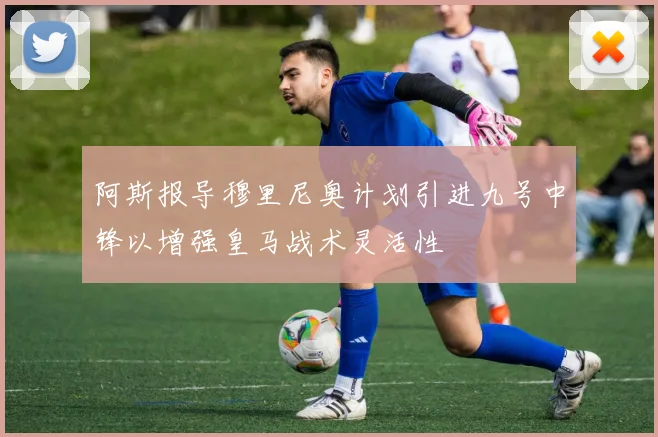 阿斯报导穆里尼奥计划引进九号中锋以增强皇马战术灵活性