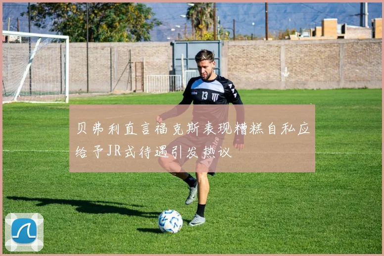 贝弗利直言福克斯表现糟糕自私应给予JR式待遇引发热议