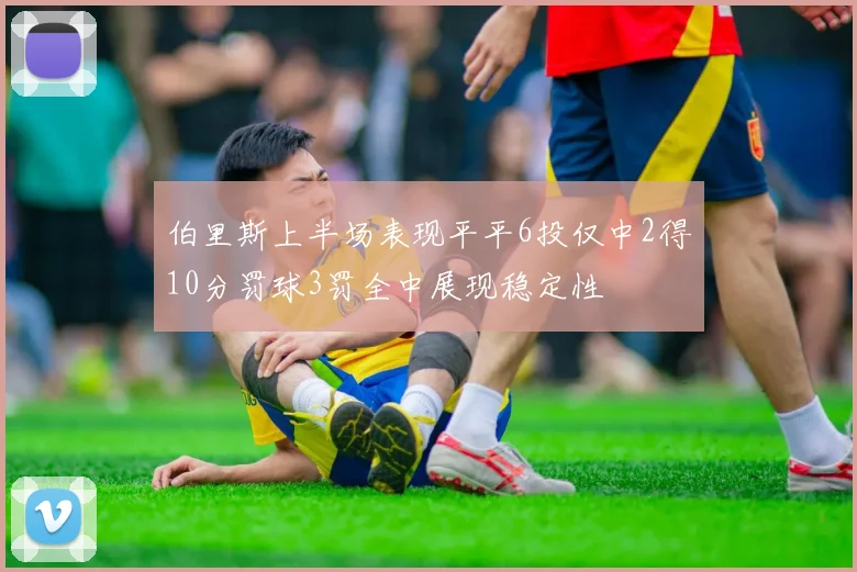 伯里斯上半场表现平平6投仅中2得10分罚球3罚全中展现稳定性
