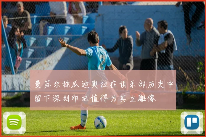 曼苏尔称瓜迪奥拉在俱乐部历史中留下深刻印记值得为其立雕像