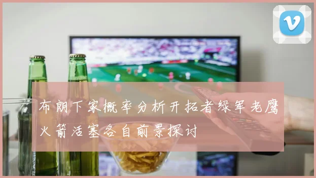 布朗下家概率分析开拓者绿军老鹰火箭活塞各自前景探讨