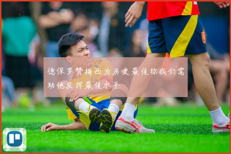 德保罗赞梅西为历史最佳称我们需助他发挥最佳水平