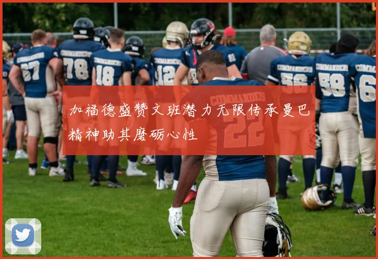 加福德盛赞文班潜力无限传承曼巴精神助其磨砺心性
