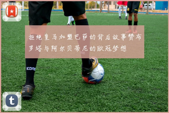 拒绝皇马加盟巴萨的背后故事赞布罗塔与阿尔贝蒂尼的欧冠梦想